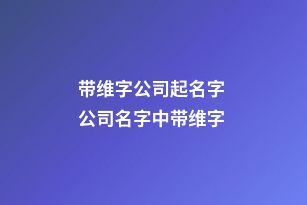 带维字公司起名字 公司名字中带维字-第1张-公司起名-玄机派